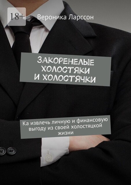 Закоренелые холостяки и холостячки. Как извлечь личную и финансовую выгоду из своей холостяцкой жизни, Вероника Ларссон