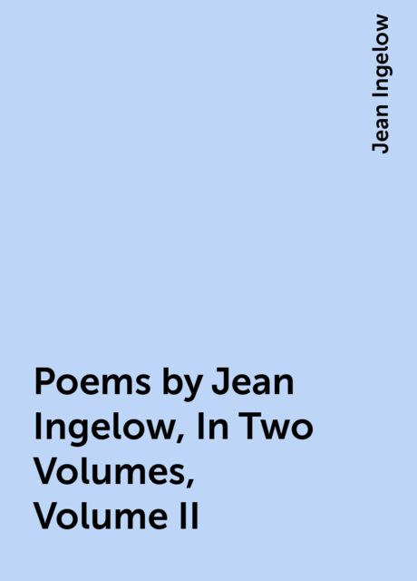 Poems by Jean Ingelow, In Two Volumes, Volume II, Jean Ingelow