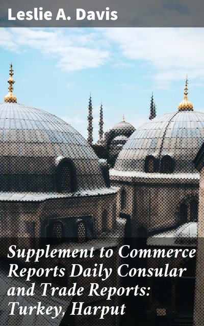 Supplement to Commerce Reports Daily Consular and Trade Reports: Turkey, Harput, Leslie A. Davis