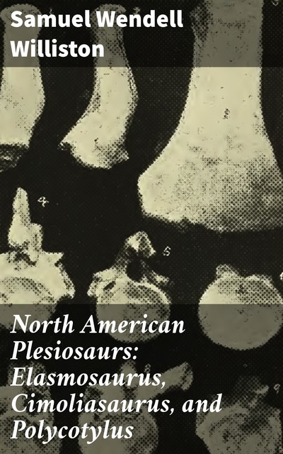 North American Plesiosaurs: Elasmosaurus, Cimoliasaurus, and Polycotylus, Samuel Williston