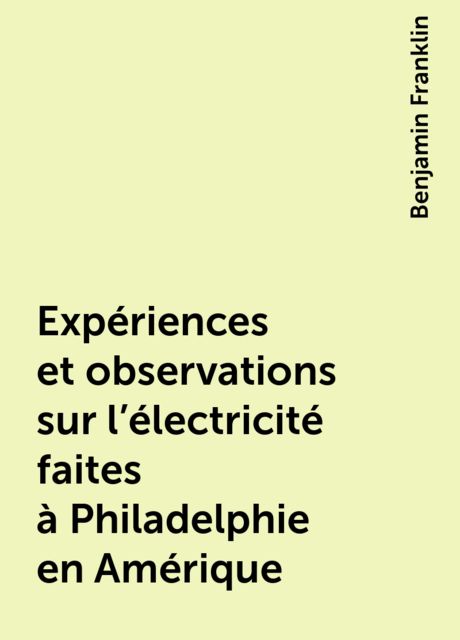 Expériences et observations sur l'électricité faites à Philadelphie en Amérique, Benjamin Franklin