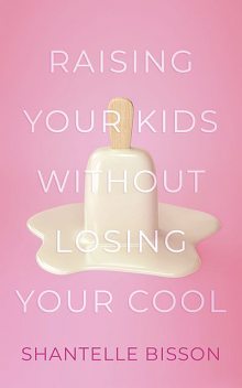 Raising Your Kids Without Losing Your Cool, Shantelle Bisson