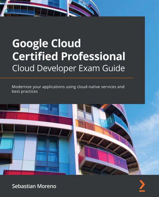 Google Cloud Certified Professional Cloud Developer Exam Guide, Sebastian Moreno