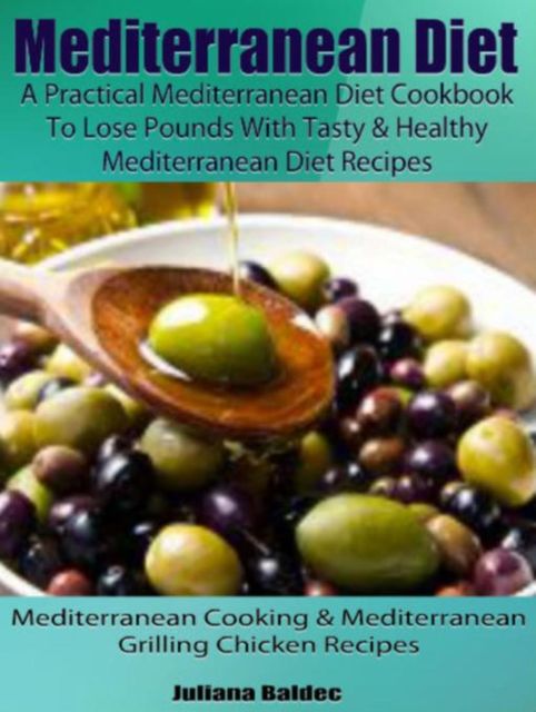 Mediterranean Diet: A Practical Mediterranean Diet Cookbook To Lose Pounds With Tasty & Healthy Mediterranean Diet Recipes, Juliana Baldec