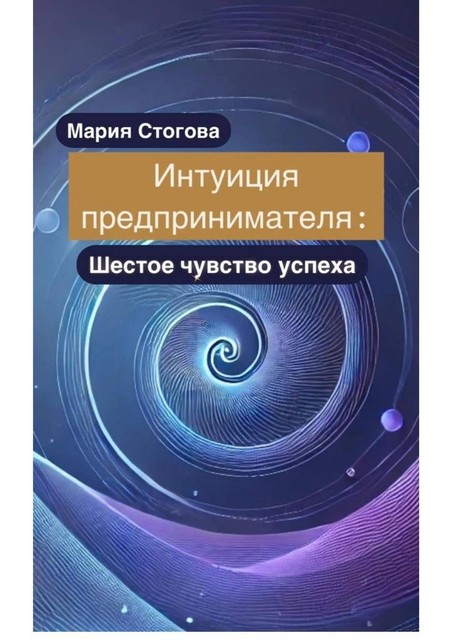 Интуиция предпринимателя: Шестое чувство успеха, Мария Стогова