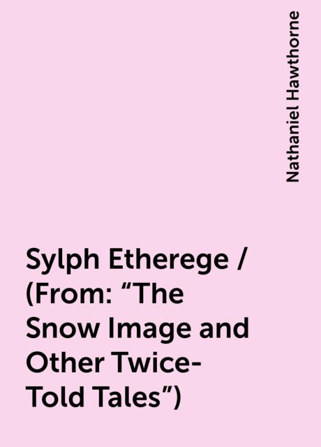 Sylph Etherege / (From: "The Snow Image and Other Twice-Told Tales"), Nathaniel Hawthorne