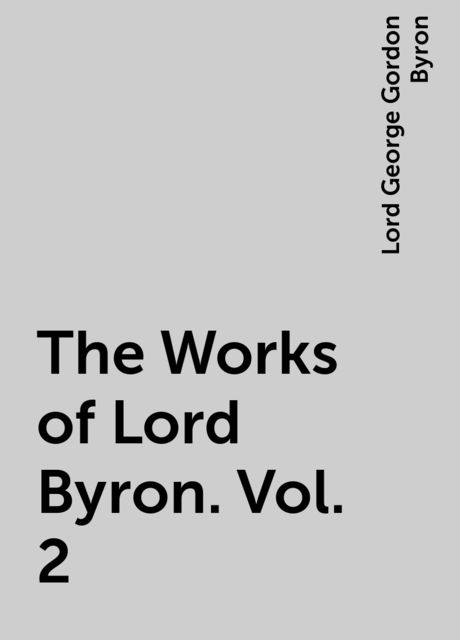 The Works of Lord Byron. Vol. 2, Lord George Gordon Byron