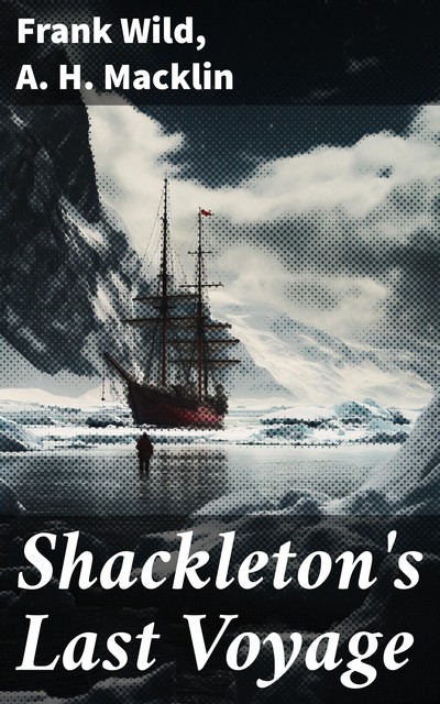 Shackleton's Last Voyage, Frank Wild, A.H. Macklin