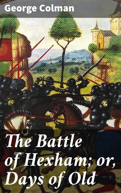 The Battle of Hexham; or, Days of Old, George Colman