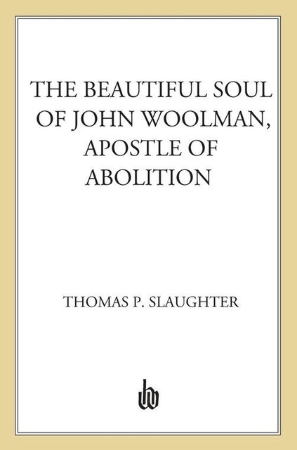 The Beautiful Soul of John Woolman, Apostle of Abolition, Thomas P. Slaughter