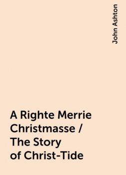 A Righte Merrie Christmasse / The Story of Christ-Tide, John Ashton