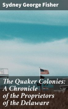 The Quaker Colonies: A Chronicle of the Proprietors of the Delaware, Sydney George Fisher