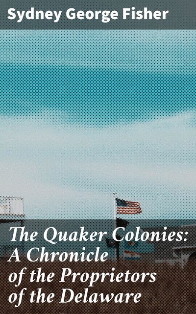 The Quaker Colonies: A Chronicle of the Proprietors of the Delaware, Sydney George Fisher