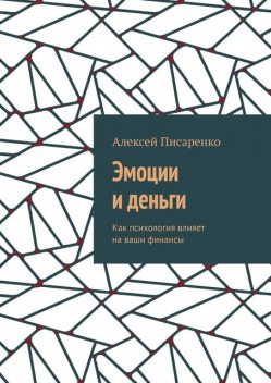 Эмоции и деньги. Как психология влияет на ваши финансы, Алексей Писаренко