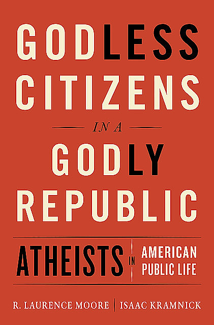 Godless Citizens in a Godly Republic: Atheists in American Public Life, Isaac Kramnick, R. Laurence Moore