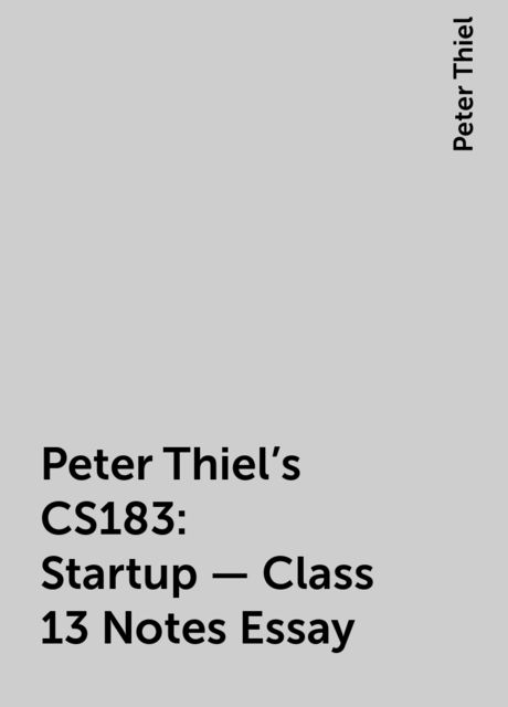 Peter Thiel’s CS183: Startup - Class 13 Notes Essay, Peter Thiel
