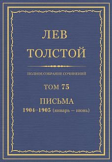 Полное собрание сочинений в 90 томах. Том 75. Письма 1904—1905 (январь — июнь), Лев Толстой