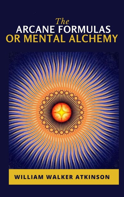 The Arcane Formulas: Or Mental Alchemy, William Walker