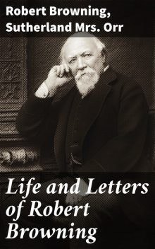 Life and Letters of Robert Browning, Robert Browning, Sutherland Orr