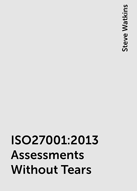 ISO27001:2013 Assessments Without Tears, Steve Watkins