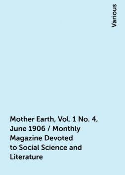 Mother Earth, Vol. 1 No. 4, June 1906 / Monthly Magazine Devoted to Social Science and Literature, Various