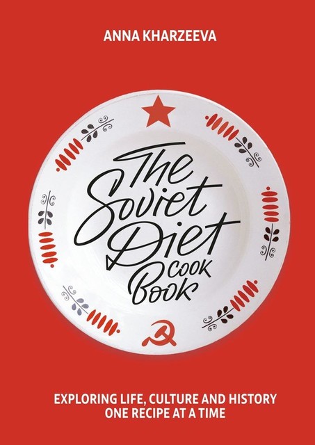 The Soviet Diet Cookbook: exploring life, culture and history – one recipe at a time, Anna Kharzeeva