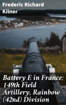 Battery E in France: 149th Field Artillery, Rainbow (42nd) Division, Frederic Richard Kilner