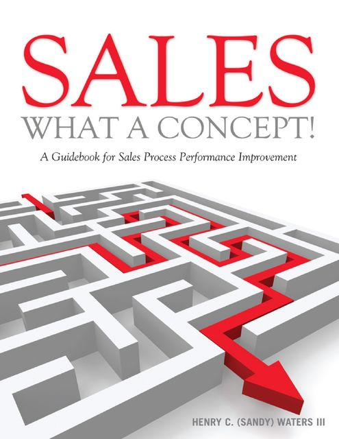 Sales, What a Concept!: A Guidebook for Sales Process Performance Improvement, Henry C. Waters III