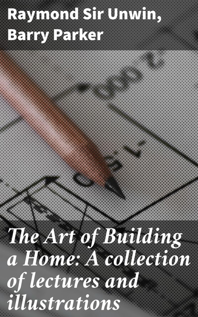 The Art of Building a Home: A collection of lectures and illustrations, Barry Parker, Raymond Unwin