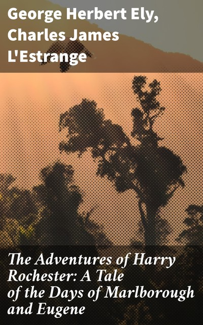 The Adventures of Harry Rochester: A Tale of the Days of Marlborough and Eugene, Charles James L'Estrange, George Herbert Ely