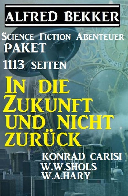 1113 Seiten Science Fiction Abenteuer Paket: In die Zukunft und nicht zurück, Alfred Bekker, W.W. Shols, W.A. Hary, Konrad Carisi
