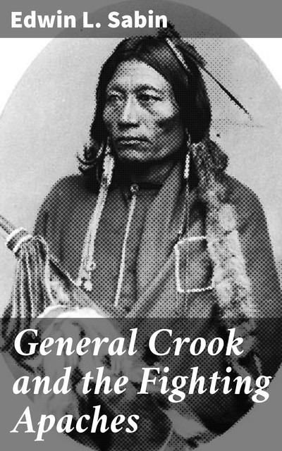General Crook and the Fighting Apaches, Edwin L.Sabin