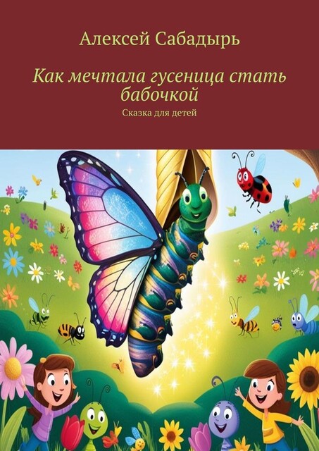 Как мечтала гусеница стать бабочкой. Сказка для детей, Алексей Сабадырь