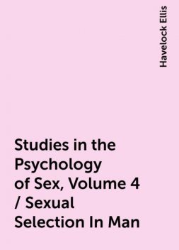 Studies in the Psychology of Sex, Volume 4 / Sexual Selection In Man, Havelock Ellis