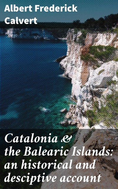 Catalonia & the Balearic Islands: an historical and desciptive account, Albert Frederick Calvert