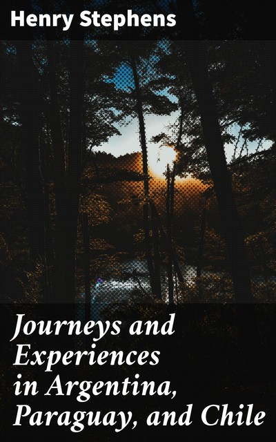 Journeys and Experiences in Argentina, Paraguay, and Chile, Henry Stephens