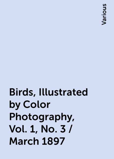 Birds, Illustrated by Color Photography, Vol. 1, No. 3 / March 1897, Various