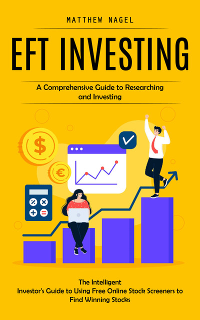 Eft Investing: A Comprehensive Guide to Researching and Investing (The Intelligent Investor's Guide to Using Free Online Stock Screeners to Find Winning Stocks), Matthew Nagel