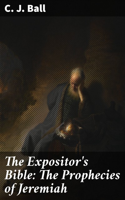 The Expositor's Bible: The Prophecies of Jeremiah, C.J. Ball