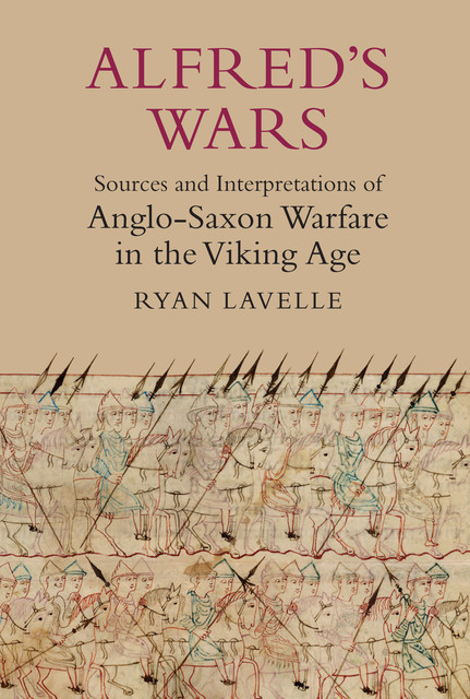 Alfred's Wars: Sources and Interpretations of Anglo-Saxon Warfare in the Viking Age, Ryan Lavelle