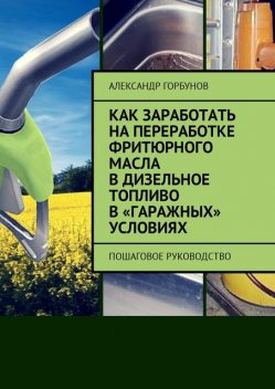 Как заработать на переработке фритюрного масла в дизельное топливо в «гаражных» условиях. Руководство, Александр Горбунов