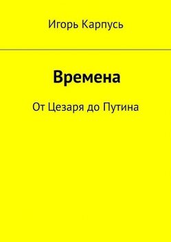 Времена. От Цезаря до Путина, Игорь Карпусь