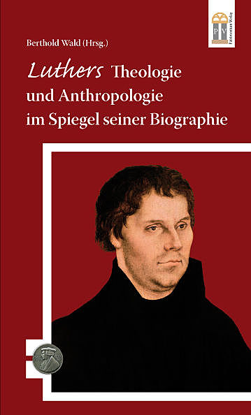 Luthers Theologie und Anthropologie im Spiegel seiner Biographie, Berthold Wald