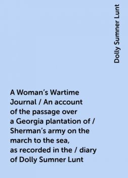 A Woman's Wartime Journal / An account of the passage over a Georgia plantation of / Sherman's army on the march to the sea, as recorded in the / diary of Dolly Sumner Lunt, Dolly Sumner Lunt