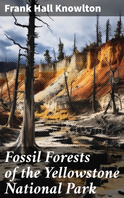 Fossil Forests of the Yellowstone National Park, Frank Hall Knowlton