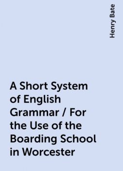 A Short System of English Grammar / For the Use of the Boarding School in Worcester, Henry Bate