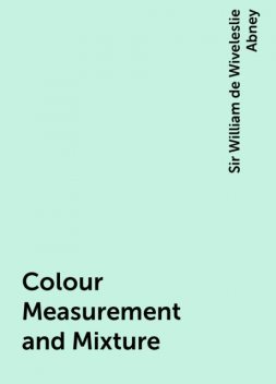 Colour Measurement and Mixture, Sir William de Wiveleslie Abney