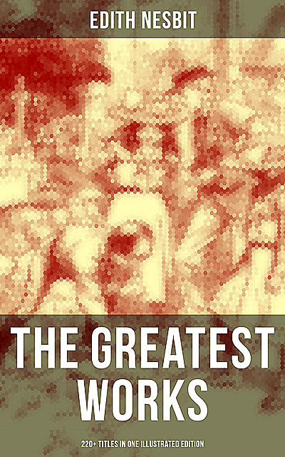 The Greatest Works of E. Nesbit (220+ Titles in One Illustrated Edition), Edith Nesbit