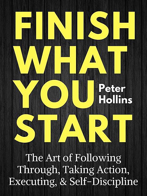 Finish What You Start: The Art of Following Through, Taking Action, Executing, & Self-Discipline, Peter Hollins