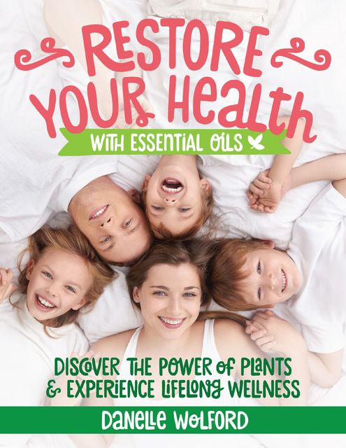 Restore Your Health With Essential Oils: Discover the Power of Plants and Experience Lifelong Wellness, DaNelle Wolford